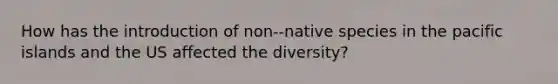 How has the introduction of non-‐native species in the pacific islands and the US affected the diversity?