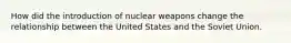 How did the introduction of nuclear weapons change the relationship between the United States and the Soviet Union.