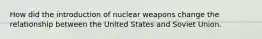 How did the introduction of nuclear weapons change the relationship between the United States and Soviet Union.