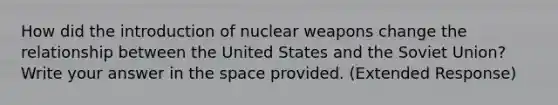 How did the introduction of nuclear weapons change the relationship between the United States and the Soviet Union? Write your answer in the space provided. (Extended Response)