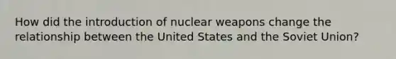 How did the introduction of nuclear weapons change the relationship between the United States and the Soviet Union?