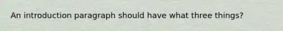 An introduction paragraph should have what three things?