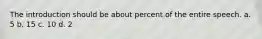 The introduction should be about percent of the entire speech. a. 5 b. 15 c. 10 d. 2