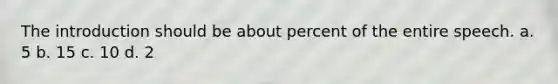 The introduction should be about percent of the entire speech. a. 5 b. 15 c. 10 d. 2