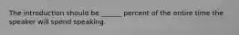 The introduction should be ______ percent of the entire time the speaker will spend speaking.