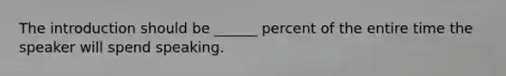 The introduction should be ______ percent of the entire time the speaker will spend speaking.