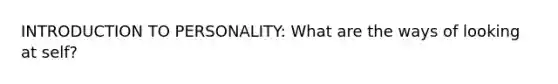 INTRODUCTION TO PERSONALITY: What are the ways of looking at self?
