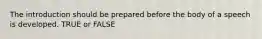 The introduction should be prepared before the body of a speech is developed. TRUE or FALSE