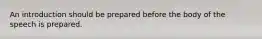 An introduction should be prepared before the body of the speech is prepared.