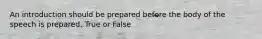 An introduction should be prepared before the body of the speech is prepared. True or False