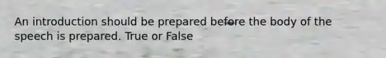 An introduction should be prepared before the body of the speech is prepared. True or False