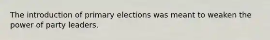 The introduction of primary elections was meant to weaken the power of party leaders.