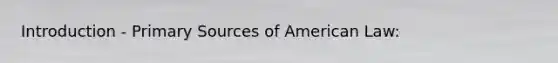 Introduction - Primary Sources of American Law: