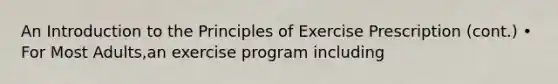 An <a href='https://www.questionai.com/knowledge/k1dm0KB3Nv-introduction-to-the' class='anchor-knowledge'>introduction to the</a> Principles of Exercise Prescription (cont.) • For Most Adults,an exercise program including