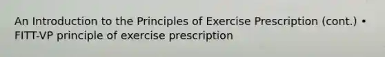 An <a href='https://www.questionai.com/knowledge/k1dm0KB3Nv-introduction-to-the' class='anchor-knowledge'>introduction to the</a> Principles of Exercise Prescription (cont.) • FITT-VP principle of exercise prescription