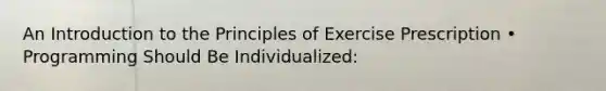 An <a href='https://www.questionai.com/knowledge/k1dm0KB3Nv-introduction-to-the' class='anchor-knowledge'>introduction to the</a> Principles of Exercise Prescription • Programming Should Be Individualized: