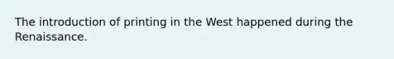 The introduction of printing in the West happened during the Renaissance.