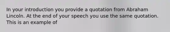 In your introduction you provide a quotation from Abraham Lincoln. At the end of your speech you use the same quotation. This is an example of