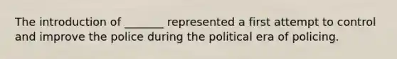 The introduction of _______ represented a first attempt to control and improve the police during the political era of policing.