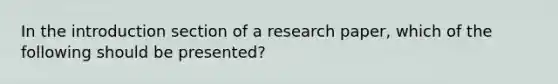 In the introduction section of a research paper, which of the following should be presented?