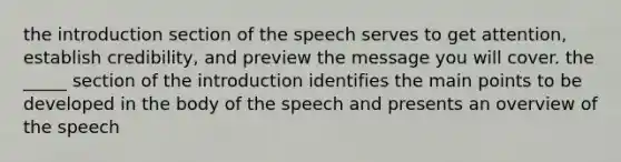 the introduction section of the speech serves to get attention, establish credibility, and preview the message you will cover. the _____ section of the introduction identifies the main points to be developed in the body of the speech and presents an overview of the speech