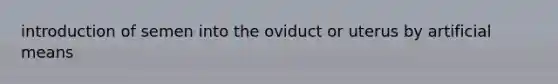 introduction of semen into the oviduct or uterus by artificial means