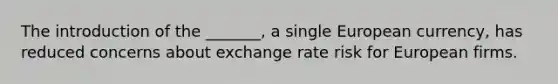 The introduction of the _______, a single European currency, has reduced concerns about exchange rate risk for European firms.