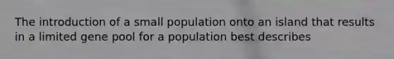 The introduction of a small population onto an island that results in a limited gene pool for a population best describes