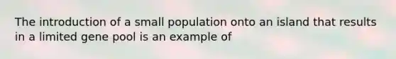 The introduction of a small population onto an island that results in a limited gene pool is an example of