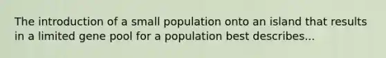 The introduction of a small population onto an island that results in a limited gene pool for a population best describes...