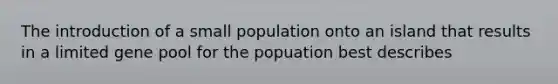 The introduction of a small population onto an island that results in a limited gene pool for the popuation best describes