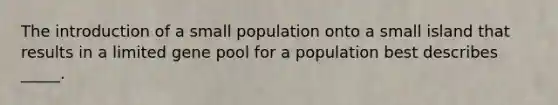 The introduction of a small population onto a small island that results in a limited gene pool for a population best describes _____.