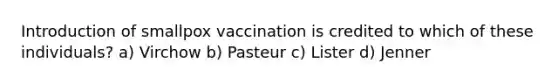 Introduction of smallpox vaccination is credited to which of these individuals? a) Virchow b) Pasteur c) Lister d) Jenner