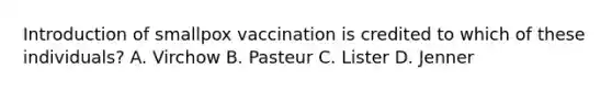 Introduction of smallpox vaccination is credited to which of these individuals? A. Virchow B. Pasteur C. Lister D. Jenner