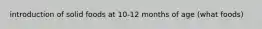 introduction of solid foods at 10-12 months of age (what foods)