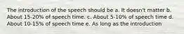 The introduction of the speech should be a. It doesn't matter b. About 15-20% of speech time. c. About 5-10% of speech time d. About 10-15% of speech time e. As long as the introduction