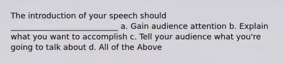 The introduction of your speech should ___________________________ a. Gain audience attention b. Explain what you want to accomplish c. Tell your audience what you're going to talk about d. All of the Above