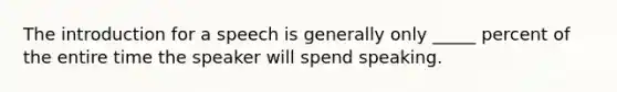 The introduction for a speech is generally only _____ percent of the entire time the speaker will spend speaking.