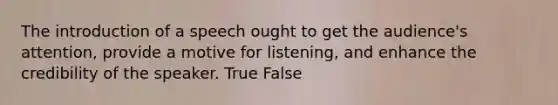 The introduction of a speech ought to get the audience's attention, provide a motive for listening, and enhance the credibility of the speaker. True False