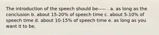 The introduction of the speech should be----- . a. as long as the conclusion b. about 15-20% of speech time c. about 5-10% of speech time d. about 10-15% of speech time e. as long as you want it to be.