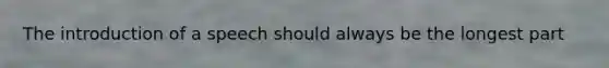 The introduction of a speech should always be the longest part