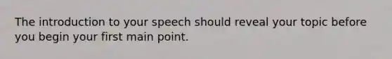 The introduction to your speech should reveal your topic before you begin your first main point.