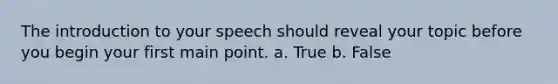 The introduction to your speech should reveal your topic before you begin your first main point. a. True b. False