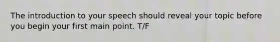 The introduction to your speech should reveal your topic before you begin your first main point. T/F