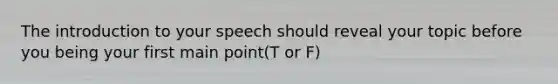 The introduction to your speech should reveal your topic before you being your first main point(T or F)