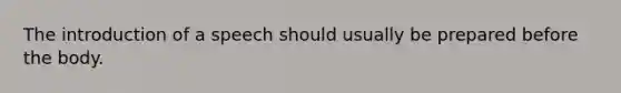 The introduction of a speech should usually be prepared before the body.