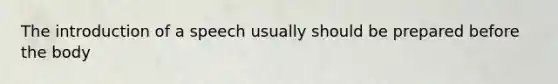 The introduction of a speech usually should be prepared before the body
