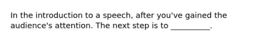 In the introduction to a speech, after you've gained the audience's attention. The next step is to __________.