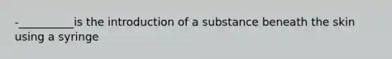 -__________is the introduction of a substance beneath the skin using a syringe