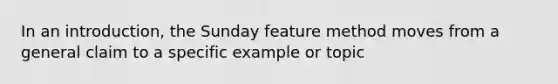 In an introduction, the Sunday feature method moves from a general claim to a specific example or topic